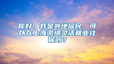 你好，我是外地居民，可以在上海缴纳灵活就业社保吗？