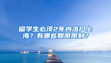 留学生必须2年内落户上海？有哪些期限限制？