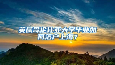 英属哥伦比亚大学毕业如何落户上海？