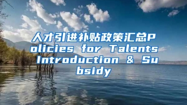 人才引进补贴政策汇总Policies for Talents Introduction & Subsidy