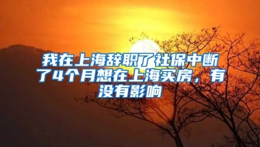 我在上海辞职了社保中断了4个月想在上海买房，有没有影响