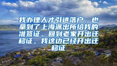 我办理人才引进落户，也拿到了上海派出所给我的准签证。回到老家开出迁移证，我这边已经开出迁移证