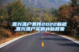 嘉兴落户条件2022新规,嘉兴落户买房补贴政策