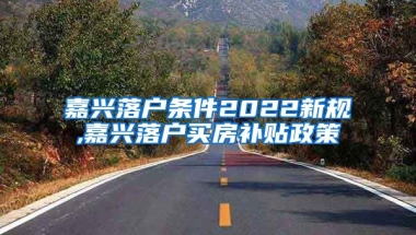 嘉兴落户条件2022新规,嘉兴落户买房补贴政策