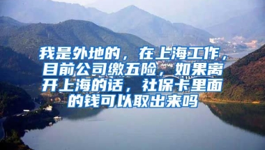 我是外地的，在上海工作，目前公司缴五险，如果离开上海的话，社保卡里面的钱可以取出来吗