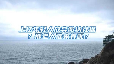 上亿年轻人放弃缴纳社保？那老人谁来养呢？