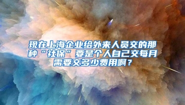 现在上海企业给外来人员交的那种“社保”要是个人自己交每月需要交多少费用啊？