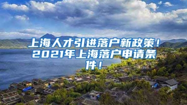 上海人才引进落户新政策！2021年上海落户申请条件！