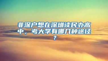 非深户想在深圳读民办高中，考大学有哪几种途径？