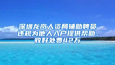 深圳龙岗人资局辅助聘员违规为他人入户提供帮助，收好处费42万