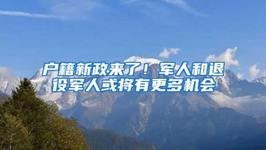 户籍新政来了！军人和退役军人或将有更多机会