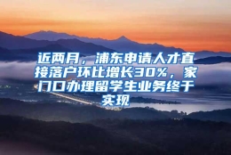 近两月，浦东申请人才直接落户环比增长30%，家门口办理留学生业务终于实现