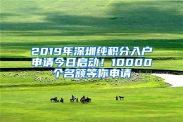 2019年深圳纯积分入户申请今日启动！10000个名额等你申请