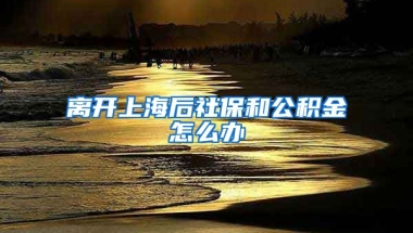 离开上海后社保和公积金怎么办