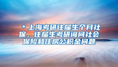 ＊上海考研往届生个月社保，往届生考研询问社会保险和住房公积金问题