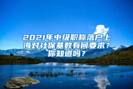 2021年中级职称落户上海对社保基数有何要求？你知道吗？