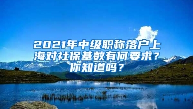 2021年中级职称落户上海对社保基数有何要求？你知道吗？