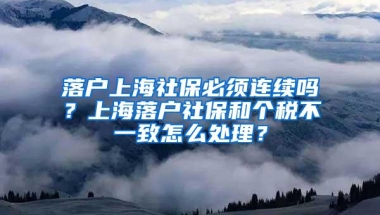 落户上海社保必须连续吗？上海落户社保和个税不一致怎么处理？