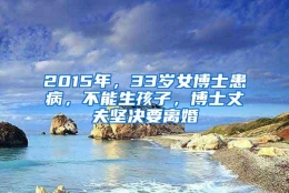 2015年，33岁女博士患病，不能生孩子，博士丈夫坚决要离婚