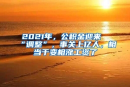 2021年，公积金迎来“调整”，事关上亿人，相当于变相涨工资了