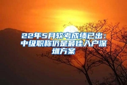 22年5月软考成绩已出：中级职称仍是最佳入户深圳方案