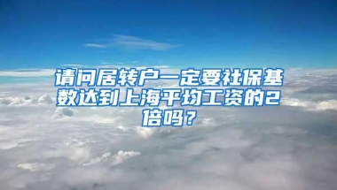 请问居转户一定要社保基数达到上海平均工资的2倍吗？