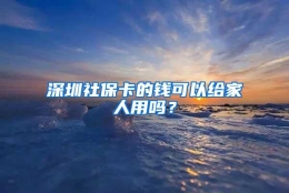 深圳社保卡的钱可以给家人用吗？