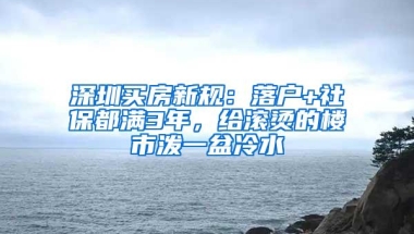 深圳买房新规：落户+社保都满3年，给滚烫的楼市泼一盆冷水