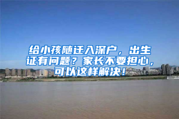 给小孩随迁入深户，出生证有问题？家长不要担心，可以这样解决！