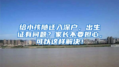 给小孩随迁入深户，出生证有问题？家长不要担心，可以这样解决！