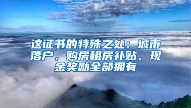 这证书的特殊之处：城市落户，购房租房补贴，现金奖励全部拥有