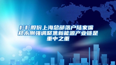 杉杉股份上海总部落户陆家嘴 郑永刚强调聚焦新能源产业链是重中之重