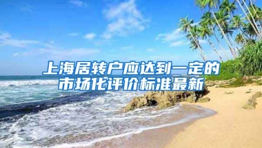 上海居转户应达到一定的市场化评价标准最新