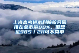 上海高考进本科院校只需排在全市前80%，但想进985／211可不简单