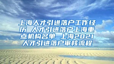 上海人才引进落户工作经历 人才引进落户上海重点机构名单 上海2021人才引进落户审核流程