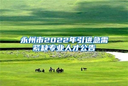 永州市2022年引进急需紧缺专业人才公告