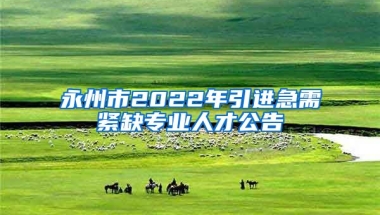 永州市2022年引进急需紧缺专业人才公告