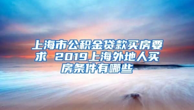 上海市公积金贷款买房要求 2019上海外地人买房条件有哪些