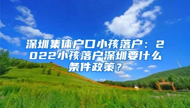 深圳集体户口小孩落户：2022小孩落户深圳要什么条件政策？