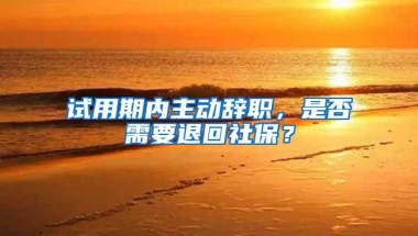 试用期内主动辞职，是否需要退回社保？