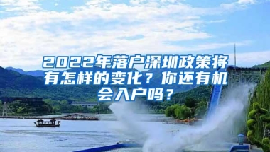 2022年落户深圳政策将有怎样的变化？你还有机会入户吗？