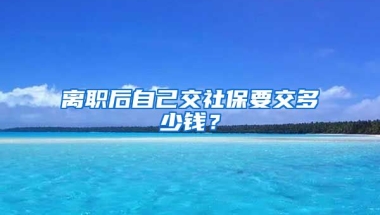 离职后自己交社保要交多少钱？