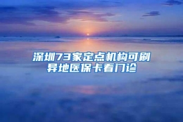 深圳73家定点机构可刷异地医保卡看门诊