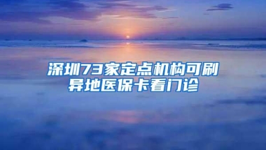 深圳73家定点机构可刷异地医保卡看门诊