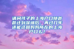 请问孩子的上海户口随爸爸迁到深圳后，再过几年还能迁回妈妈所在的上海户口么？