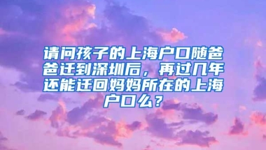 请问孩子的上海户口随爸爸迁到深圳后，再过几年还能迁回妈妈所在的上海户口么？