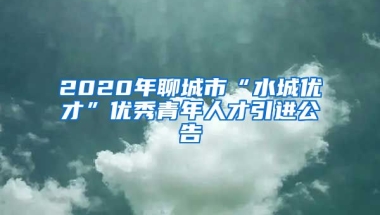 2020年聊城市“水城优才”优秀青年人才引进公告