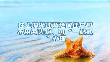 在上海浙江两地间迁户口不用两头跑，可“一站式”办理