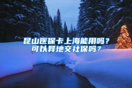 昆山医保卡上海能用吗？可以异地交社保吗？