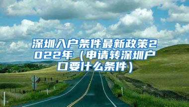 深圳入户条件最新政策2022年（申请转深圳户口要什么条件）